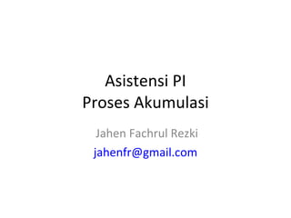 Asistensi PI Proses Akumulasi Jahen Fachrul Rezki [email_address] 