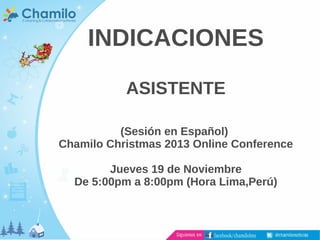 INDICACIONES
ASISTENTE
(Sesión en Español)
Chamilo Christmas 2013 Online Conference
Jueves 19 de Noviembre
De 5:00pm a 8:00pm (Hora Lima,Perú)

 