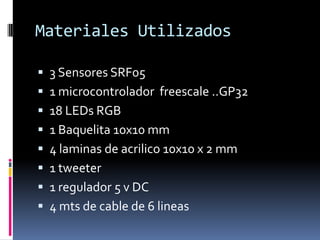 Materiales Utilizados3 Sensores SRF051 microcontroladorfreescale ..GP3218 LEDs RGB1 Baquelita 10x10 mm4 laminas de acrilico 10x10 x 2 mm1 tweeter1 regulador 5 v DC4 mts de cable de 6 lineas
