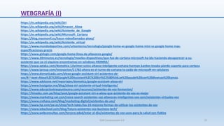 WEBGRAFÍA (I)
https://es.wikipedia.org/wiki/Siri
https://es.wikipedia.org/wiki/Amazon_Alexa
https://es.wikipedia.org/wiki/Asistente_de_Google
https://es.wikipedia.org/wiki/Microsoft_Cortana
https://blog.masmovil.es/hacer-videollamadas-alexa/
https://es.wikipedia.org/wiki/Asistente_virtual
https://www.mundodeportivo.com/urbantecno/tecnologia/google-home-vs-google-home-mini-vs-google-home-max-
especificaciones-precio
https://www.gizlogic.com/google-home-linea-de-altavoces-google/
https://www.20minutos.es/tecnologia/moviles-dispositivos/que-fue-de-cortana-microsoft-ha-ido-haciendo-desaparecer-a-su-
asistente-que-ya-ni-siquiera-encontramos-en-windows-4929055/
https://www.xataka.com/domotica-1/primer-unico-altavoz-inteligente-cortana-harman-kardon-invoke-pierde-soporte-para-cortana
https://www.iproup.com/innovacion/21782-ahora-es-el-turno-de-cortana-la-caida-de-microsoft-en-celulares
https://www.domoticada.com/alexa-google-assistant-siri-asistentes-de-
voz/#:~:text=Alexa%2C%20Google%20Assistant%2C%20Siri%E2%80%A6,te%20ayude%20con%20diversas%20tareas.
https://www.adslzone.net/reportajes/domotica/google-assistant-alexa-siri
https://www.hostgator.mx/blog/alexa-siri-asistente-virtual-inteligente/
https://www.educaciontrespuntocero.com/recursos/asistentes-de-voz-formacion/
https://hiraoka.com.pe/blog/post/google-asisstant-siri-o-alexa-que-asistente-de-voz-es-mejor
https://www.marketing-xxi.com/voice-search-asistentes-voz-altavoces-inteligentes-seo-sem/asistentes-virtuales-voz
https://www.crehana.com/blog/marketing-digital/asistentes-de-voz/
https://www.hp.com/pe-es/shop/tech-takes/las-10-mejores-formas-de-utilizar-los-asistentes-de-voz
https://www.iebschool.com/blog/futuro-asistentes-voz-business-tech/
https://www.webconsultas.com/tercera-edad/estar-al-dia/asistentes-de-voz-usos-para-la-salud-son-fiables
SJM Computación 4.0 73
 