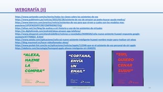 WEBGRAFÍA (II)
https://www.santander.com/es/stories/todas-las-claves-sobre-los-asistentes-de-voz
https://www.publimetro.pe/noticias/2022/02/28/asistente-de-voz-de-amazon-ya-podra-buscar-ayuda-medica/
https://www.latercera.com/practico/noticia/asistentes-de-voz-para-que-sirven-y-cuales-son-los-modelos-mas-
populares/UPOFNODIPFF2REYZMPR4DNO75Q/
https://alisys.net//es/blog/de-audrey-a-siri-historia-y-uso-de-los-asistentes-de-virtuales
https://es.digitaltrends.com/android/alexa-amazon-app-telefono/
https://www.elespanol.com/elandroidelibre/noticias-y-novedades/20200326/celia-nuevo-asistente-huawei-respuesta-google-
assistant/477704022_0.html
https://www.xataka.com/aplicaciones/celia-asi-nuevo-asistente-inteligente-huawei-nombre-mujer-para-rivalizar-siri-alexa
https://blog.masmovil.es/hacer-videollamadas-alexa/
https://www.pocket-lint.com/es-es/aplicaciones/noticias/apple/112346-que-es-el-asistente-de-voz-personal-de-siri-apple
https://okdiario.com/tecnologia/homepod-apple-altavoz-inteligente-siri-2640291
SJM Computación 4.0 74
 