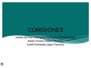 COMISIONES Juliette del Pilar Rodríguez Rodríguez (Coordinadora) Karen Viviana Villada (Técnico) Liceth Fernanda López (Técnico) 