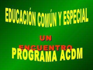 UN ENCUENTRO EDUCACIÓN COMÚN Y ESPECIAL PROGRAMA ACDM 