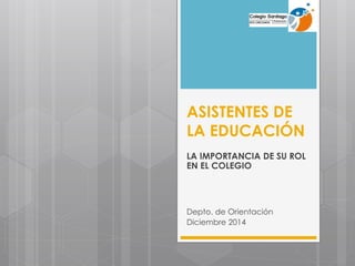 ASISTENTES DE
LA EDUCACIÓN
LA IMPORTANCIA DE SU ROL
EN EL COLEGIO
Depto. de Orientación
Diciembre 2014
 