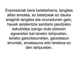 Enpresariak bere betebeharra, langilea altan emotea, ez betetzeak ez dauka eraginik langilea eta onuradunen gain, hauek asistentzia sanitario jasotzeko eskubidea izango dute edozein egoeretan bai laneko istripuetan, laneko gaixotasunetan, gaixotasun arruntak, amatasuna edo lanekoa ez den istripuetan. 