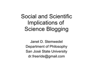 Social and Scientific Implications of  Science Blogging Janet D. Stemwedel Department of Philosophy San Jos é State University [email_address] 