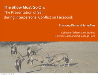 The	
  Show	
  Must	
  Go	
  On:	
  
The	
  Presentation	
  of	
  Self	
  
during	
  Interpersonal	
  Conﬂict	
  on	
  Facebook
Jinyoung	
  Kim	
  and	
  June	
  Ahn
College	
  of	
  Information	
  Studies
University	
  of	
  Maryland,	
  College	
  Park

Monday, November 4, 13

 