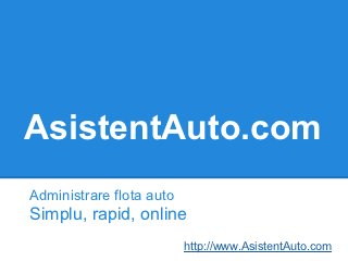 AsistentAuto.com
Administrare flota auto
Simplu, rapid, online
                          http://www.AsistentAuto.com
 