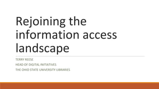 Rejoining the
information access
landscape
TERRY REESE
HEAD OF DIGITAL INITIATIVES
THE OHIO STATE UNIVERSITY LIBRARIES
 