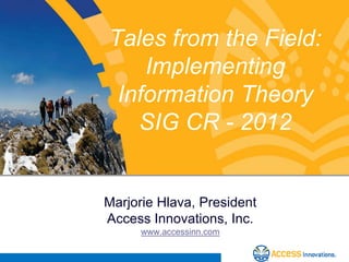 Tales from the Field:
    Implementing
 Information Theory
   SIG CR - 2012


Marjorie Hlava, President
Access Innovations, Inc.
      www.accessinn.com
 