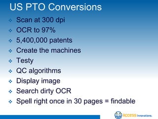 US PTO Conversions
   Scan at 300 dpi
   OCR to 97%
   5,400,000 patents
   Create the machines
   Testy
   QC algorithms
   Display image
   Search dirty OCR
   Spell right once in 30 pages = findable
 