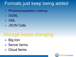 Formats just keep being added
   Photocomposition markup
   SGML
   XML
   JSON Calls

Storage keeps changing
   Big iron
   Server farms
   Cloud farms
 