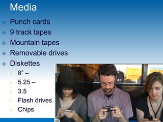 Media
   Punch cards
   9 track tapes
   Mountain tapes
   Removable drives
   Diskettes
    •   8” –
    •   5.25 –
    •   3.5
    •   Flash drives
    •   Chips
 