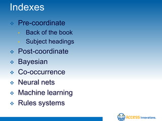 Indexes
   Pre-coordinate
    •   Back of the book
    •   Subject headings
   Post-coordinate
   Bayesian
   Co-occurrence
   Neural nets
   Machine learning
   Rules systems
 