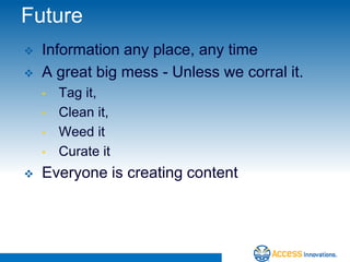 Future
   Information any place, any time
   A great big mess - Unless we corral it.
    •   Tag it,
    •   Clean it,
    •   Weed it
    •   Curate it
   Everyone is creating content
 