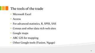 The tools of the trade
• Microsoft Excel
• Access
• For advanced statistics, R, SPSS, SAS
• Census and other data rich web sites
• Google maps
• ARC GIS for mapping
• Other Google tools (Fusion, Ngage)
14
 