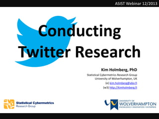 ASIST Webinar 12/2013

Conducting
Twitter Research
Kim Holmberg, PhD
Statistical Cybermetrics Research Group
University of Wolverhampton, UK
(e) kim.holmberg@abo.fi
(w3) http://kimholmberg.fi

 