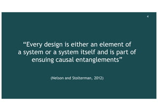 “Every design is either an element of
a system or a system itself and is part of
ensuing causal entanglements”
(Nelson and Stolterman, 2012)
4
 