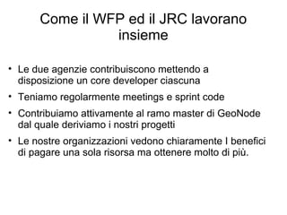Come il WFP ed il JRC lavorano
insieme
• Le due agenzie contribuiscono mettendo a
disposizione un core developer ciascuna
...