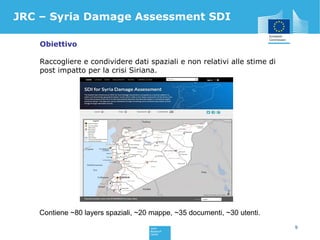 JRC – Syria Damage Assessment SDI
9
Obiettivo
Raccogliere e condividere dati spaziali e non relativi alle stime di
post im...