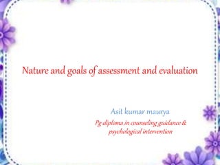 Nature and goals of assessment and evaluation
Asit kumar maurya
Pg diploma in counseling guidance &
psychological intervention
 