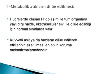  Hücrelerde oluşan H+
dolaşım ile tüm organlara
yayıldığı halde, ekstrasellüler sıvı ile dilüe edildiği
için normal sınırlarda kalır.
 Kuvvetli asit ya da bazların dilüe edilerek
etkilerinin azaltılması en etkin koruma
mekanizmalarındandır.
 