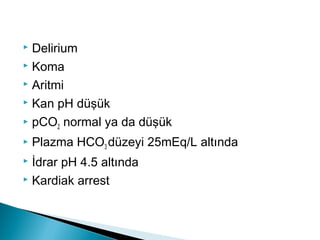  Delirium
 Koma
 Aritmi
 Kan pH düşük
 pCO2 normal ya da düşük
 Plazma HCO3 düzeyi 25mEq/L altında
 İdrar pH 4.5 altında
 Kardiak arrest
 