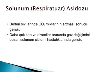  Beden sıvılarında CO2 miktarının artması sonucu
gelişir.
 Daha çok kan ve alveoller arasında gaz değişimini
bozan solunum sistemi hastalıklarında gelişir.
 