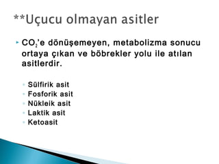  CO2’e dönüşemeyen, metabolizma sonucu
ortaya çıkan ve böbrekler yolu ile atılan
asitlerdir.
◦ Sülfirik asit
◦ Fosforik asit
◦ Nükleik asit
◦ Laktik asit
◦ Ketoasit
 
