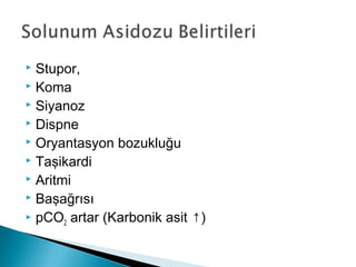  Stupor,
 Koma
 Siyanoz
 Dispne
 Oryantasyon bozukluğu
 Taşikardi
 Aritmi
 Başağrısı
 pCO2 artar (Karbonik asit ↑)
 
