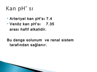  Arteriyel kan pH’sı 7.4
 Venöz kan pH’sı 7.35
arası hafif alkalidir.
Bu denge solunum ve renal sistem
tarafından sağlanır.
 