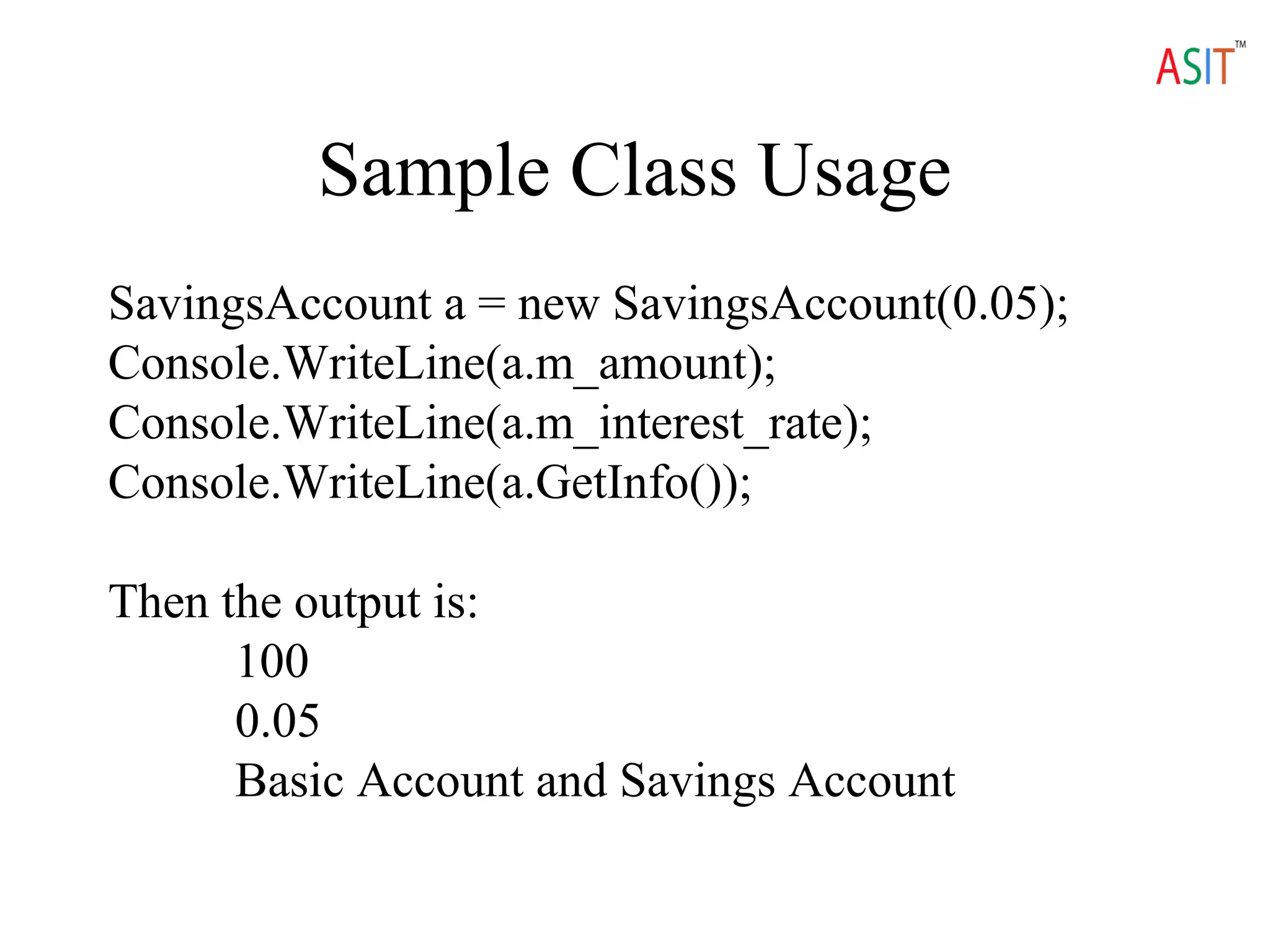 Sample Class Usage
SavingsAccount a = new SavingsAccount(0.05);
Console.WriteLine(a.m_amount);
Console.WriteLine(a.m_interest_rate);
Console.WriteLine(a.GetInfo());
Then the output is:
100
0.05
Basic Account and Savings Account
 
