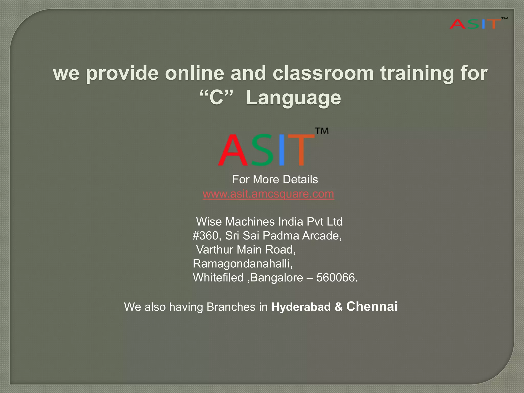 we provide online and classroom training for
“C” Language
For More Details
www.asit.amcsquare.com
Wise Machines India Pvt Ltd
#360, Sri Sai Padma Arcade,
Varthur Main Road,
Ramagondanahalli,
Whitefiled ,Bangalore – 560066.
We also having Branches in Hyderabad & Chennai
 