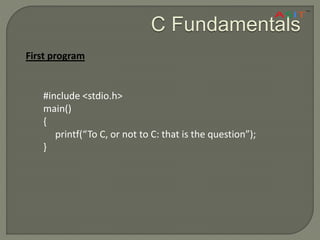 C Fundamentals
First program
#include <stdio.h>
main()
{
printf(“To C, or not to C: that is the question”);
}
 