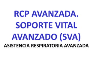 RCP AVANZADA.
   SOPORTE VITAL
  AVANZADO (SVA)
ASISTENCIA RESPIRATORIA AVANZADA
 