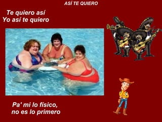 Te quiero así Yo así te quiero  ASÍ TE QUIERO Pa' mi lo físico,  no es lo primero 