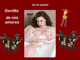 Gordita  de mis amores ASÍ TE QUIERO 
