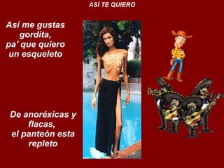 Así me gustas gordita, pa' que quiero un esqueleto ASÍ TE QUIERO De anoréxicas y flacas,  el panteón esta repleto 