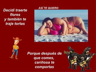 Decidí traerte flores y también te traje tortas ASÍ TE QUIERO Porque después de que comes,  cariñosa te comportas 
