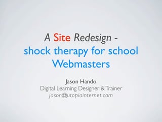 A Site Redesign -
shock therapy for school
     Webmasters
              Jason Hando
   Digital Learning Designer & Trainer
       jason@utopiainternet.com
 