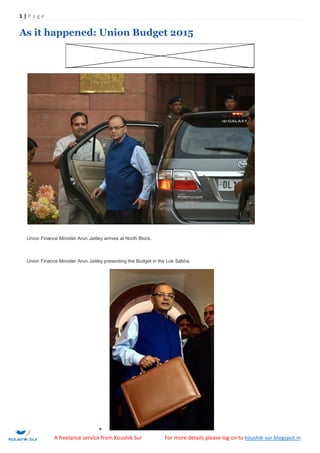 1 | P a g e
A freelance service from Koushik Sur For more details please log on to koushik-sur.blogspot.in
As it happened: Union Budget 2015
Union Finance Minister Arun Jaitley arrives at North Block.
Union Finance Minister Arun Jaitley presenting the Budget in the Lok Sabha.

 