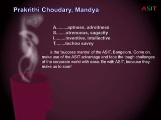 is the 'success mantra' of the ASIT, Bangalore. Come on,
make use of the ASIT advantage and face the tough challenges
of the corporate world with ease. Be with ASIT, because they
make us to soar!
 