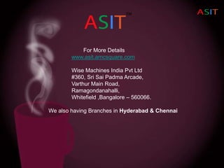 For More Details
www.asit.amcsquare.com
Wise Machines India Pvt Ltd
#360, Sri Sai Padma Arcade,
Varthur Main Road,
Ramagondanahalli,
Whitefield ,Bangalore – 560066.
We also having Branches in Hyderabad & Chennai
 