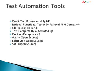 Test Automation Tools
Quick Test Professional By HP
Rational Functional Tester By Rational (IBM Company)
Silk Test By Borland
Test Complete By Automated QA
QA Run (Compuware )
Watir ( Open Source)
Selenium ( Open Source)
Sahi (Open Source)
 
