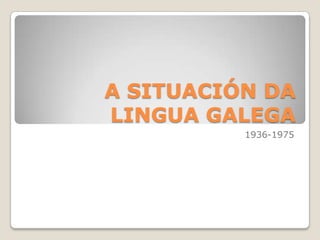 A SITUACIÓN DA LINGUA GALEGA 1936-1975 