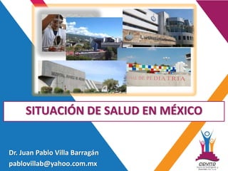 SITUACIÓN DE SALUD EN MÉXICO
Dr. Juan Pablo Villa Barragán
pablovillab@yahoo.com.mx
 