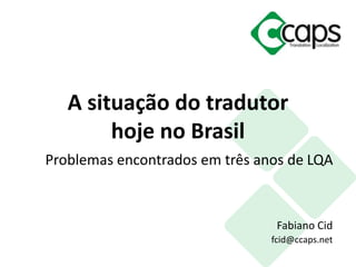 Problemas encontrados em três anos de LQA
Fabiano Cid
fcid@ccaps.net
A situação do tradutor
hoje no Brasil
 