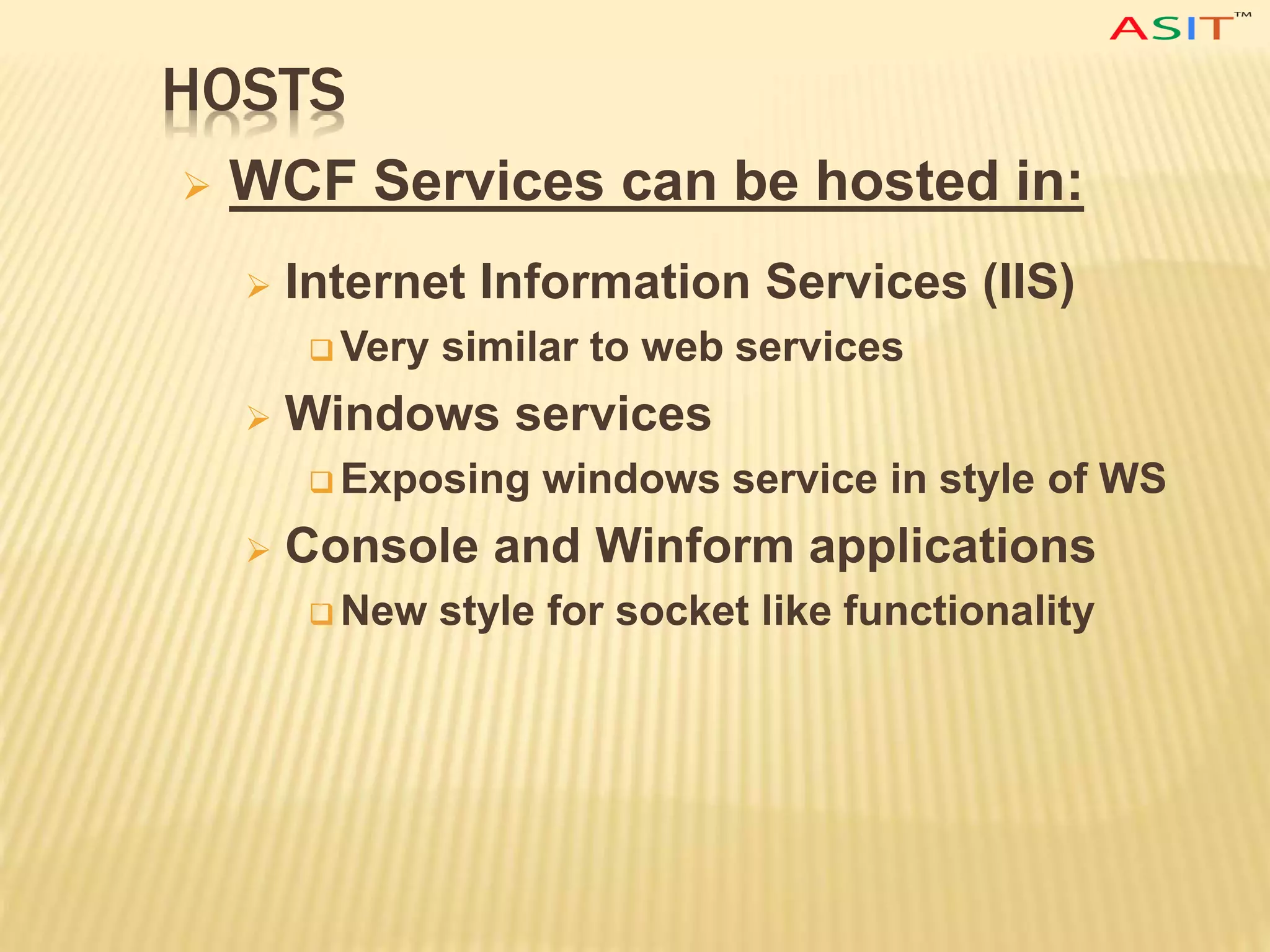 HOSTS
 WCF Services can be hosted in:
 Internet Information Services (IIS)
 Very similar to web services
 Windows services
 Exposing windows service in style of WS
 Console and Winform applications
 New style for socket like functionality
 