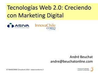 Tecnologías Web 2.0: Creciendo
 con Marketing Digital




                                                              André Beuchat
                                                    andre@beuchatonline.com

© TRANSFORME Consultores 2010 – www.transforme.cl
 