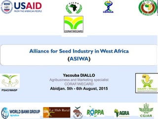 Alliance for Seed Industry inWest Africa
(ASIWA)
Yacouba DIALLO
Agribusiness and Marketing specialist
CORAF/WECARD
Abidjan. 5th - 6th August, 2015PSAO/WASP
 